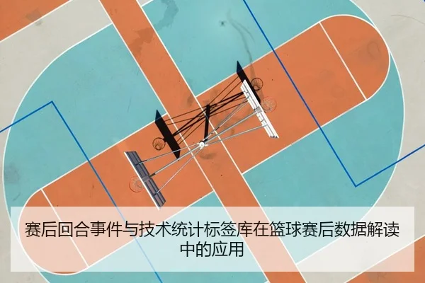 赛后回合事件与技术统计标签库在篮球赛后数据解读中的应用