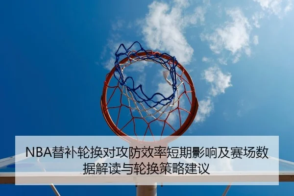 NBA替补轮换对攻防效率短期影响及赛场数据解读与轮换策略建议